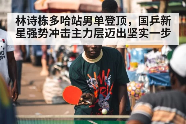 林诗栋多哈站男单登顶,国乒新星强势冲击主力层迈出坚实一步