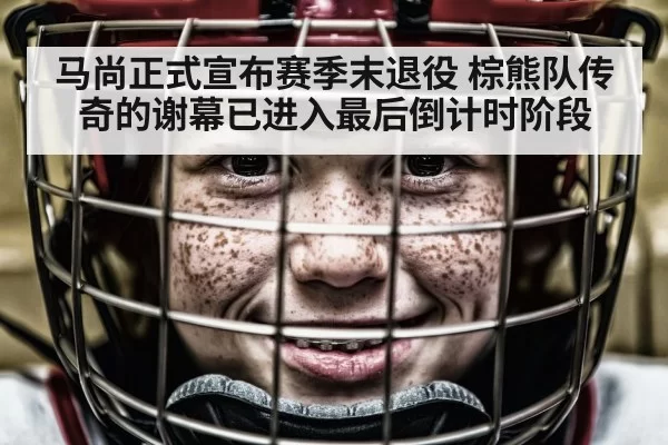 马尚正式宣布赛季末退役 棕熊队传奇的谢幕已进入最后倒计时阶段