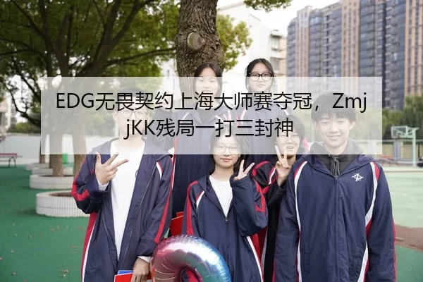 EDG无畏契约上海大师赛夺冠，ZmjjKK残局一打三封神