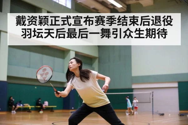 戴资颖正式宣布赛季结束后退役 羽坛天后最后一舞引众生期待