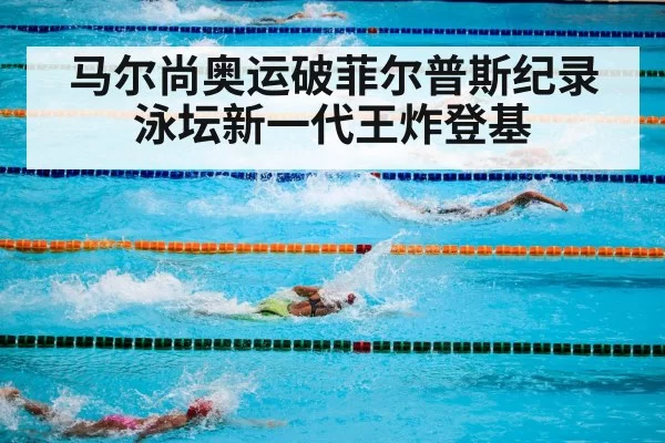 马尔尚奥运破菲尔普斯纪录 泳坛新一代王炸登基