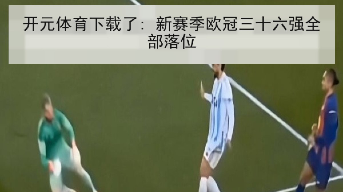 开元体育下载了: 新赛季欧冠三十六强全部落位 开元体育下载了: 新赛季欧冠三十六强全部落位