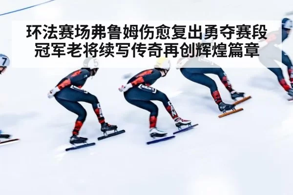 环法赛场弗鲁姆伤愈复出勇夺赛段冠军老将续写传奇再创辉煌篇章