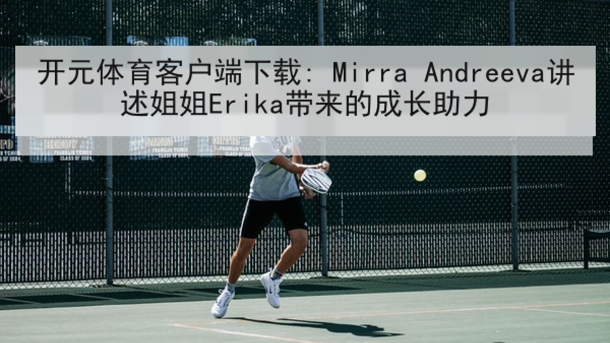 开元体育客户端下载: Mirra Andreeva讲述姐姐Erika带来的成长助力 开元体育客户端下载: Mirra Andreeva讲述姐姐Erika带来的成长助力