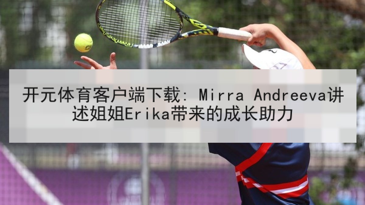 开元体育客户端下载: Mirra Andreeva讲述姐姐Erika带来的成长助力