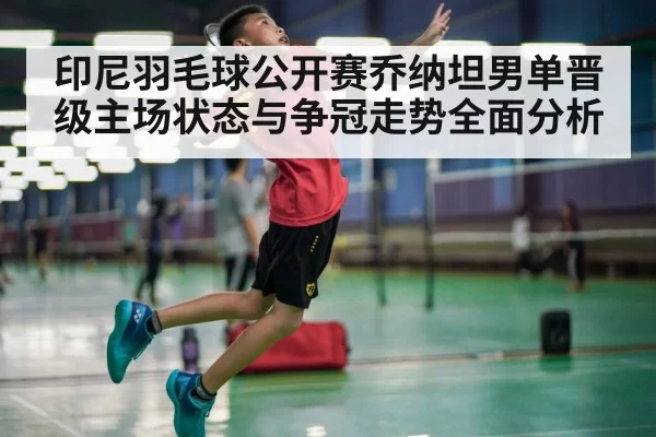 印尼羽毛球公开赛乔纳坦男单晋级主场状态与争冠走势全面分析